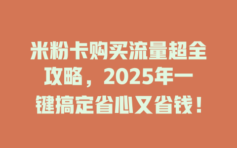 米粉卡购买流量超全攻略，2025年一键搞定省心又省钱！