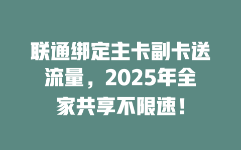 联通绑定主卡副卡送流量，2025年全家共享不限速！