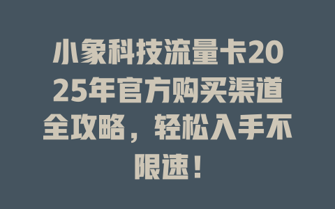 小象科技流量卡2025年官方购买渠道全攻略，轻松入手不限速！
