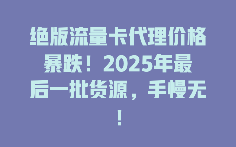 绝版流量卡代理价格暴跌！2025年最后一批货源，手慢无！
