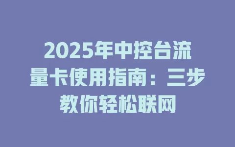 2025年中控台流量卡使用指南：三步教你轻松联网