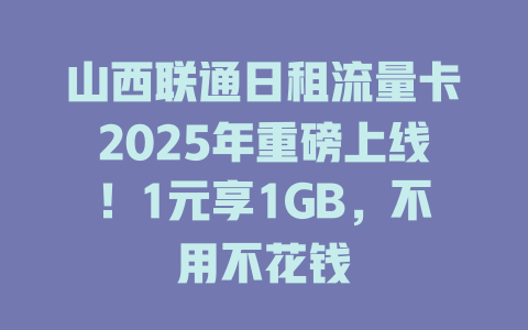 山西联通日租流量卡2025年重磅上线！1元享1GB，不用不花钱