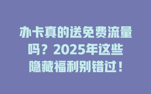 办卡真的送免费流量吗？2025年这些隐藏福利别错过！