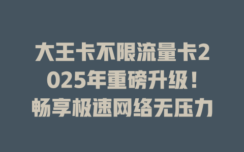 大王卡不限流量卡2025年重磅升级！畅享极速网络无压力