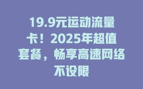 19.9元运动流量卡！2025年超值套餐，畅享高速网络不设限