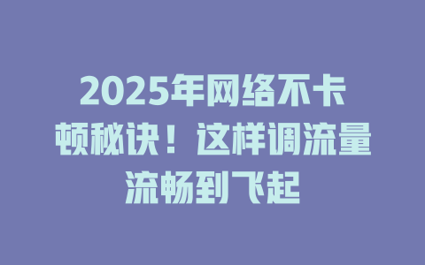 2025年网络不卡顿秘诀！这样调流量流畅到飞起