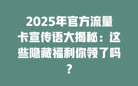 2025年官方流量卡宣传语大揭秘：这些隐藏福利你领了吗？