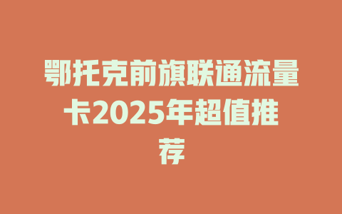 鄂托克前旗联通流量卡2025年超值推荐