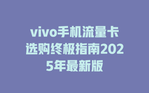 vivo手机流量卡选购终极指南2025年最新版