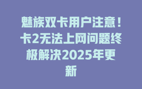 魅族双卡用户注意！卡2无法上网问题终极解决2025年更新