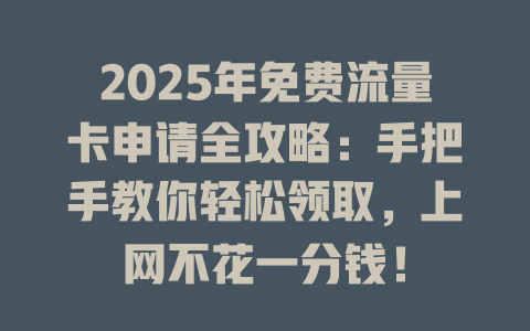 2025年免费流量卡申请全攻略：手把手教你轻松领取，上网不花一分钱！