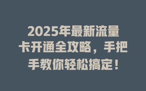 2025年最新流量卡开通全攻略，手把手教你轻松搞定！