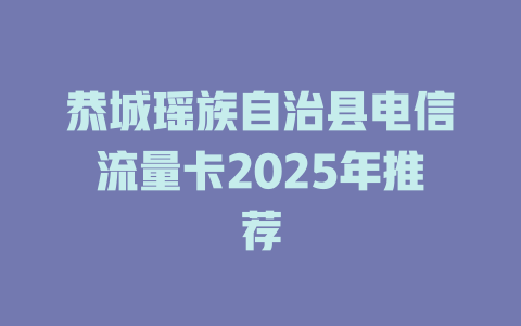 恭城瑶族自治县电信流量卡2025年推荐