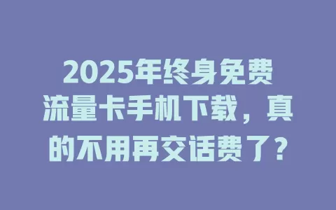 2025年终身免费流量卡手机下载，真的不用再交话费了？