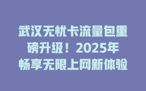 武汉无忧卡流量包重磅升级！2025年畅享无限上网新体验