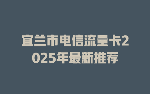 宜兰市电信流量卡2025年最新推荐