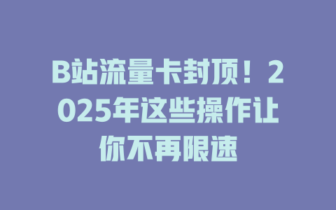 B站流量卡封顶！2025年这些操作让你不再限速