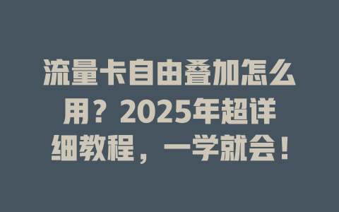 流量卡自由叠加怎么用？2025年超详细教程，一学就会！