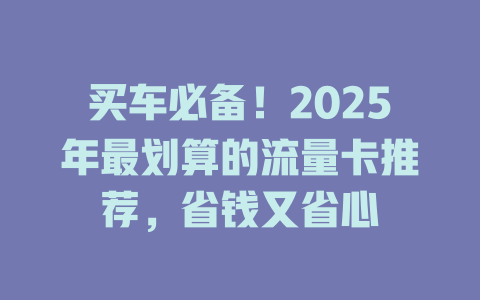 买车必备！2025年最划算的流量卡推荐，省钱又省心
