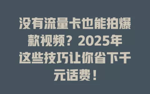 没有流量卡也能拍爆款视频？2025年这些技巧让你省下千元话费！