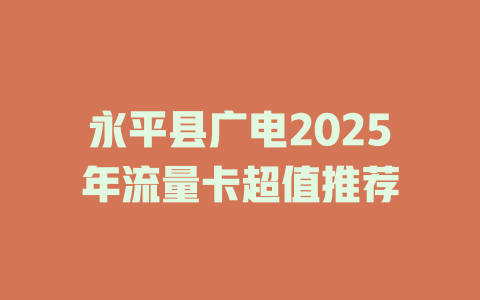 永平县广电2025年流量卡超值推荐