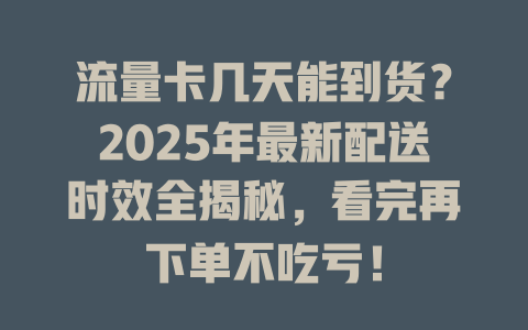 流量卡几天能到货？2025年最新配送时效全揭秘，看完再下单不吃亏！
