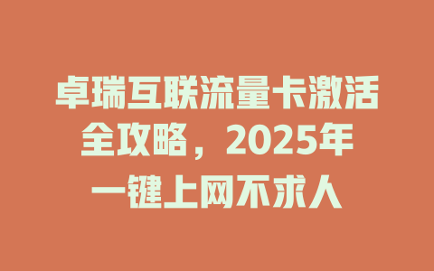 卓瑞互联流量卡激活全攻略，2025年一键上网不求人