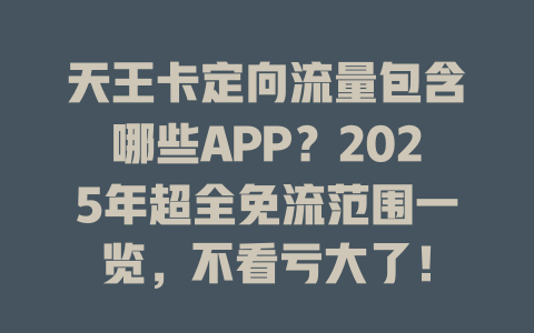 天王卡定向流量包含哪些APP？2025年超全免流范围一览，不看亏大了！