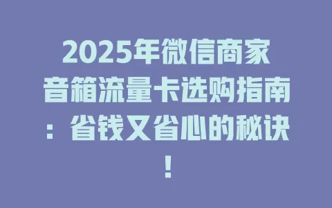 2025年微信商家音箱流量卡选购指南：省钱又省心的秘诀！