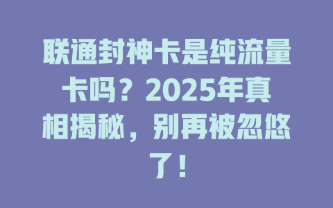 联通封神卡是纯流量卡吗？2025年真相揭秘，别再被忽悠了！