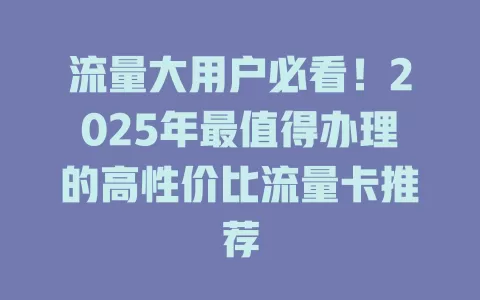 流量大用户必看！2025年最值得办理的高性价比流量卡推荐