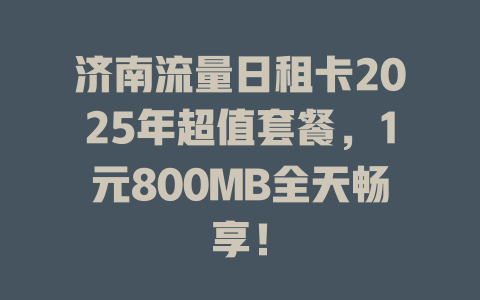 济南流量日租卡2025年超值套餐，1元800MB全天畅享！