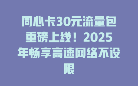 同心卡30元流量包重磅上线！2025年畅享高速网络不设限