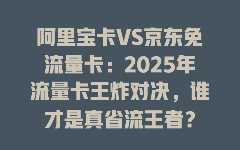 阿里宝卡VS京东免流量卡：2025年流量卡王炸对决，谁才是真省流王者？