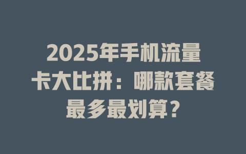 2025年手机流量卡大比拼：哪款套餐最多最划算？