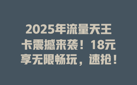 2025年流量天王卡震撼来袭！18元享无限畅玩，速抢！
