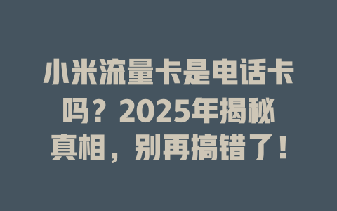 小米流量卡是电话卡吗？2025年揭秘真相，别再搞错了！