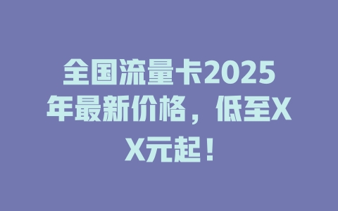 全国流量卡2025年最新价格，低至XX元起！