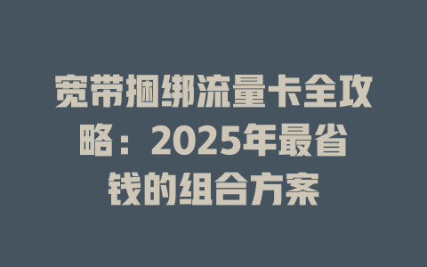 宽带捆绑流量卡全攻略：2025年最省钱的组合方案