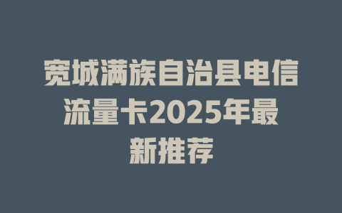 宽城满族自治县电信流量卡2025年最新推荐
