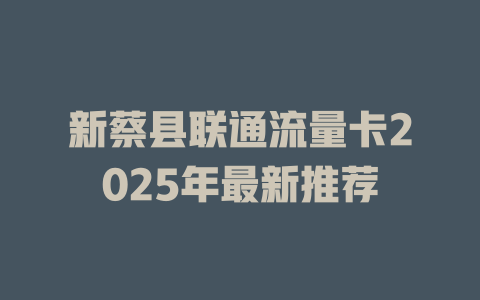 新蔡县联通流量卡2025年最新推荐