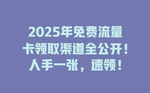 2025年免费流量卡领取渠道全公开！人手一张，速领！