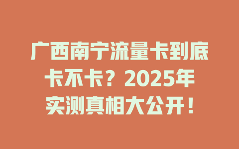 广西南宁流量卡到底卡不卡？2025年实测真相大公开！
