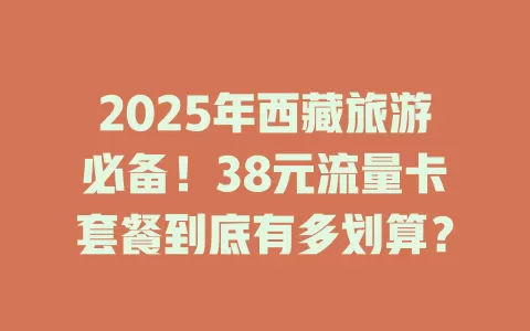 2025年西藏旅游必备！38元流量卡套餐到底有多划算？