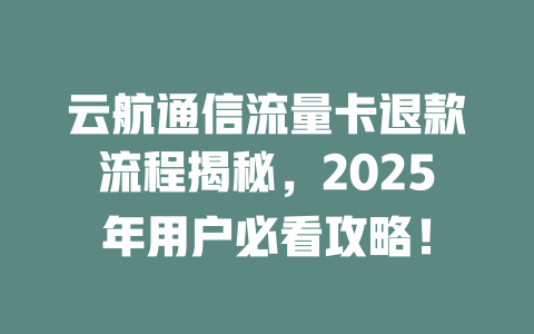 云航通信流量卡退款流程揭秘，2025年用户必看攻略！