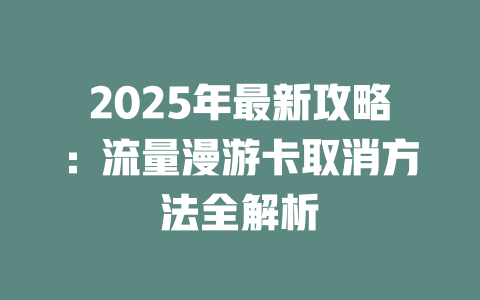2025年最新攻略：流量漫游卡取消方法全解析
