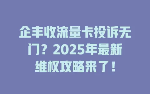 企丰收流量卡投诉无门？2025年最新维权攻略来了！