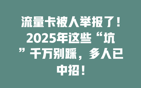 流量卡被人举报了！2025年这些“坑”千万别踩，多人已中招！