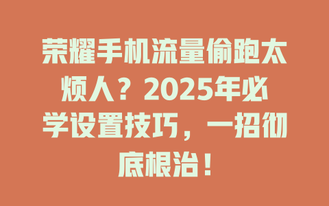 荣耀手机流量偷跑太烦人？2025年必学设置技巧，一招彻底根治！