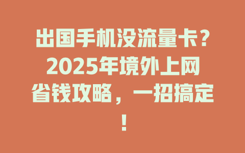 出国手机没流量卡？2025年境外上网省钱攻略，一招搞定！